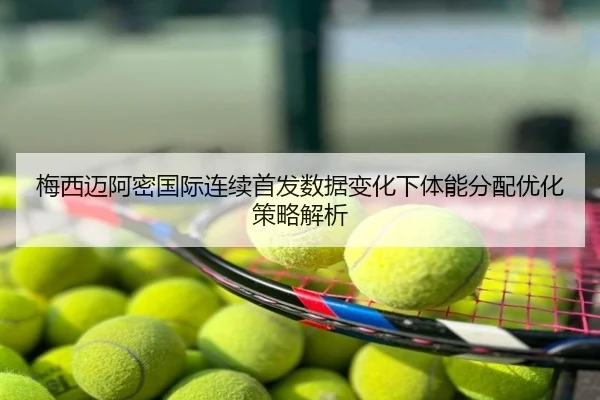 梅西迈阿密国际连续首发数据变化下体能分配优化策略解析