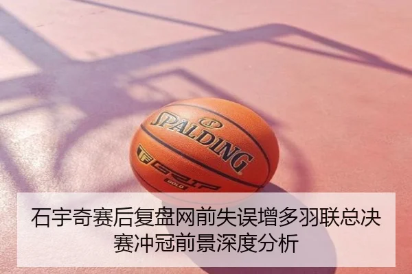 石宇奇赛后复盘网前失误增多羽联总决赛冲冠前景深度分析