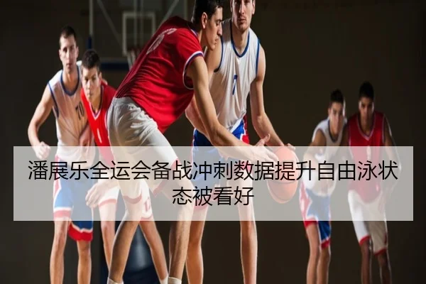潘展乐全运会备战冲刺数据提升自由泳状态被看好