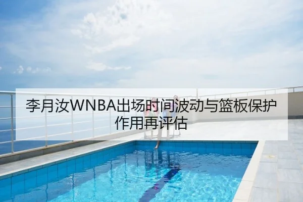 李月汝WNBA出场时间波动与篮板保护作用再评估