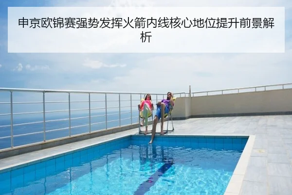 申京欧锦赛强势发挥火箭内线核心地位提升前景解析