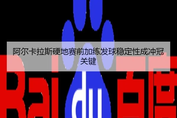 阿尔卡拉斯硬地赛前加练发球稳定性成冲冠关键